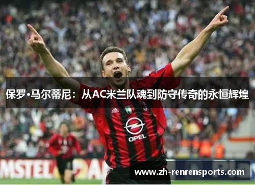 保罗·马尔蒂尼：从AC米兰队魂到防守传奇的永恒辉煌