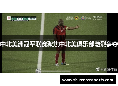 中北美洲冠军联赛聚焦中北美俱乐部激烈争夺
