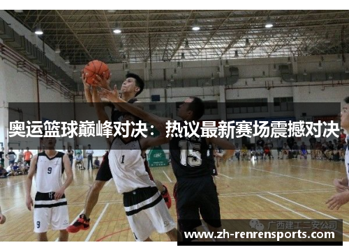 奥运篮球巅峰对决：热议最新赛场震撼对决