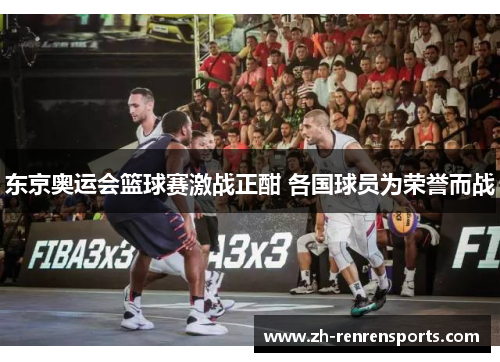 东京奥运会篮球赛激战正酣 各国球员为荣誉而战