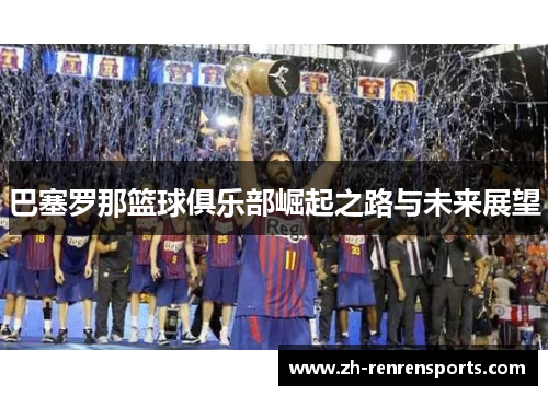 巴塞罗那篮球俱乐部崛起之路与未来展望