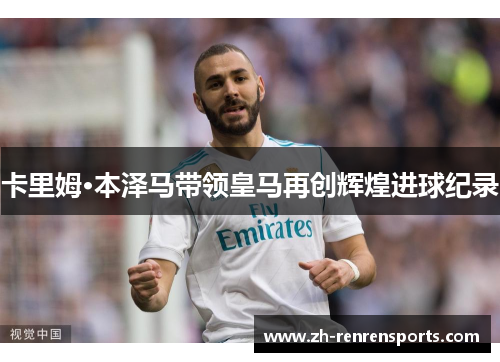 卡里姆·本泽马带领皇马再创辉煌进球纪录