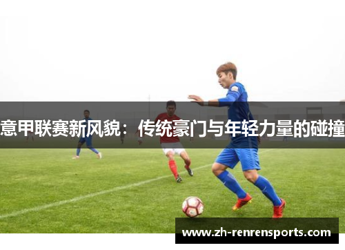 意甲联赛新风貌：传统豪门与年轻力量的碰撞