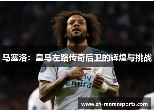 马塞洛：皇马左路传奇后卫的辉煌与挑战