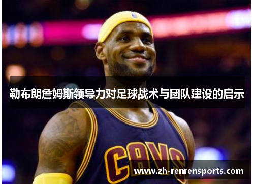 勒布朗詹姆斯领导力对足球战术与团队建设的启示