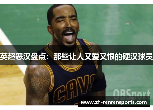 英超恶汉盘点：那些让人又爱又恨的硬汉球员