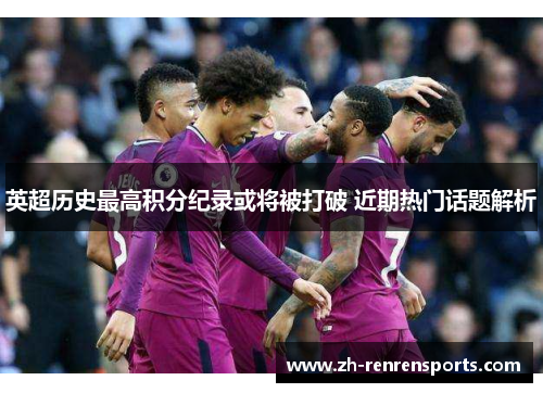英超历史最高积分纪录或将被打破 近期热门话题解析