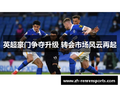 英超豪门争夺升级 转会市场风云再起