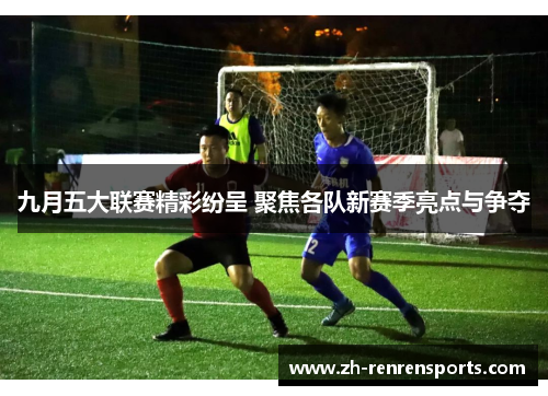 九月五大联赛精彩纷呈 聚焦各队新赛季亮点与争夺
