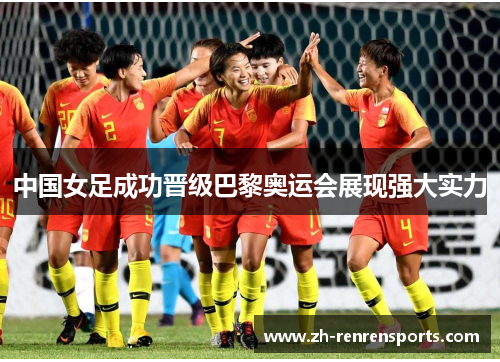 中国女足成功晋级巴黎奥运会展现强大实力